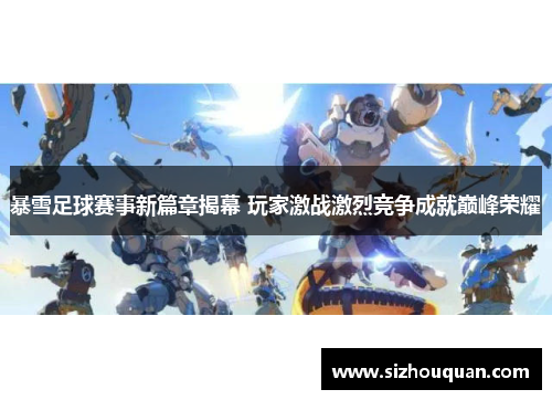 暴雪足球赛事新篇章揭幕 玩家激战激烈竞争成就巅峰荣耀