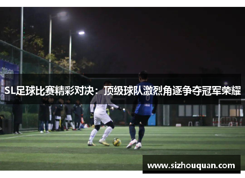 SL足球比赛精彩对决：顶级球队激烈角逐争夺冠军荣耀